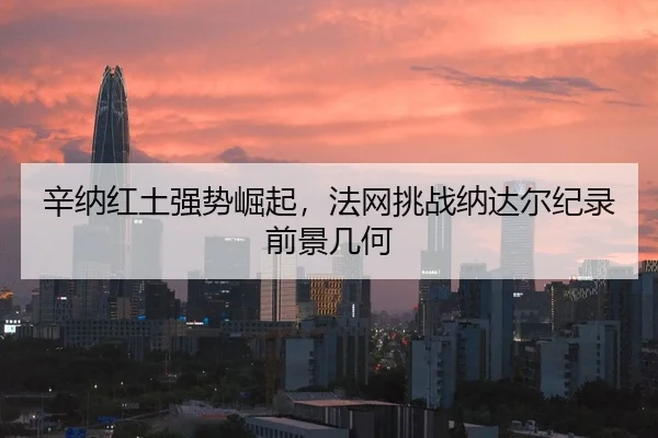 辛纳红土强势崛起，法网挑战纳达尔纪录前景几何