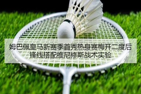 姆巴佩皇马新赛季首秀热身赛梅开二度后锋线搭配维尼修斯战术实验