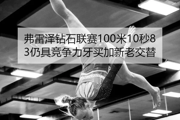 弗雷泽钻石联赛100米10秒83仍具竞争力牙买加新老交替