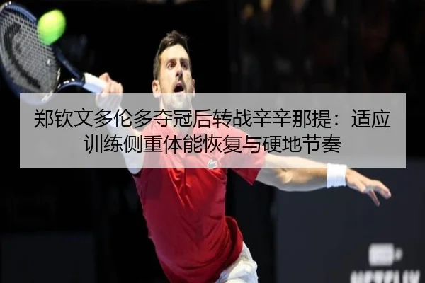 郑钦文多伦多夺冠后转战辛辛那提：适应训练侧重体能恢复与硬地节奏