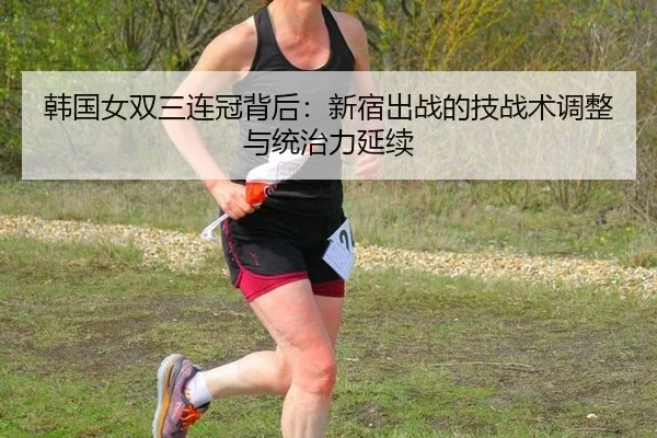 韩国女双三连冠背后：新宿出战的技战术调整与统治力延续